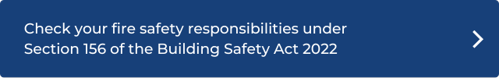 Check your fire safety responsibilities under Section 156 of the Building Safety Act 2022 click here